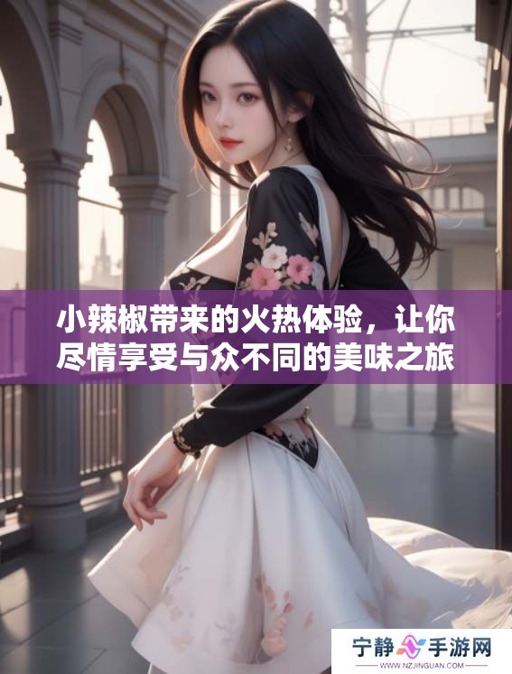 小辣椒带来的火热体验，让你尽情享受与众不同的美味之旅