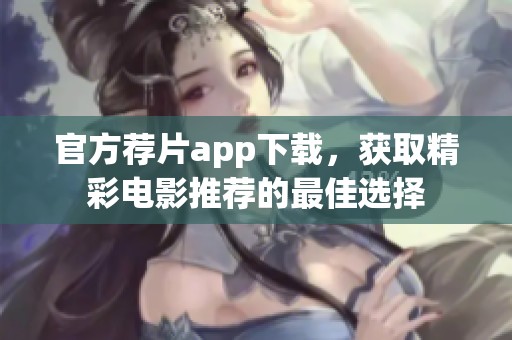 官方荐片app下载，获取精彩电影推荐的最佳选择
