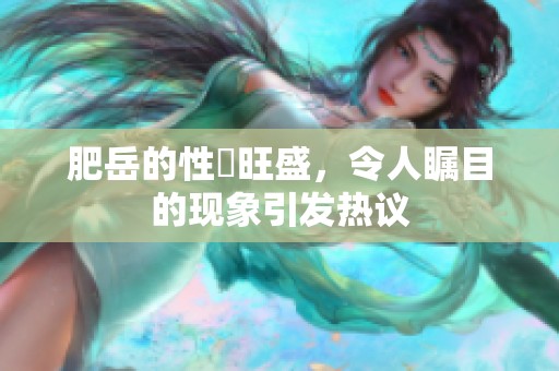 肥岳的性慾旺盛，令人瞩目的现象引发热议