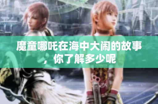 魔童哪吒在海中大闹的故事，你了解多少呢