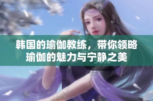 韩国的瑜伽教练，带你领略瑜伽的魅力与宁静之美