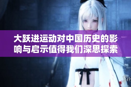 大跃进运动对中国历史的影响与启示值得我们深思探索