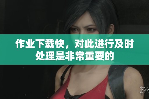 作业下载快，对此进行及时处理是非常重要的