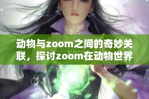 动物与zoom之间的奇妙关联，探讨zoom在动物世界中的应用