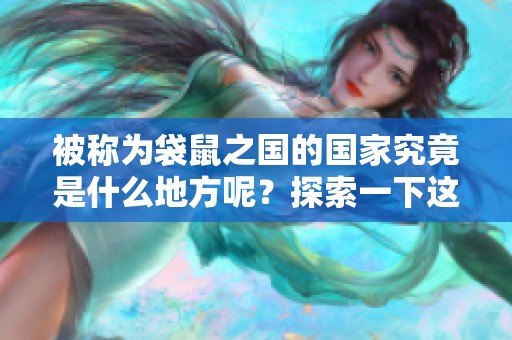 被称为袋鼠之国的国家究竟是什么地方呢？探索一下这个独特国家的魅力！