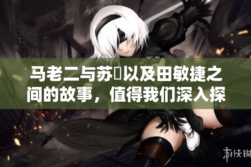 马老二与苏玥以及田敏捷之间的故事，值得我们深入探索与思考。