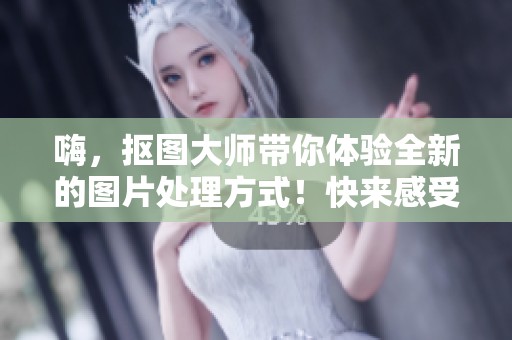 嗨，抠图大师带你体验全新的图片处理方式！快来感受不一样的嗨格式！