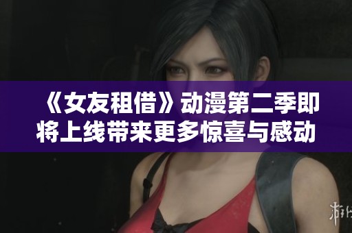 《女友租借》动漫第二季即将上线带来更多惊喜与感动