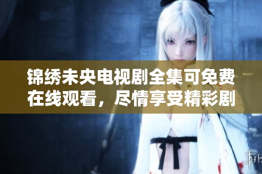 锦绣未央电视剧全集可免费在线观看，尽情享受精彩剧情与角色发展