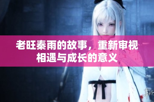 老旺秦雨的故事，重新审视相遇与成长的意义