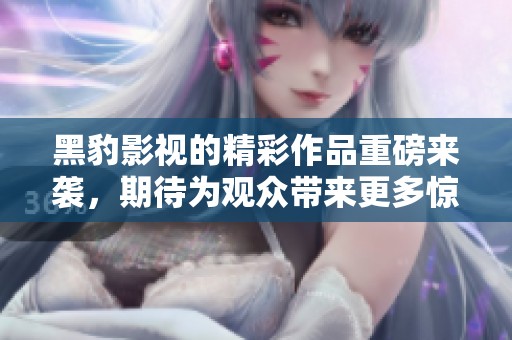 黑豹影视的精彩作品重磅来袭，期待为观众带来更多惊喜与震撼！
