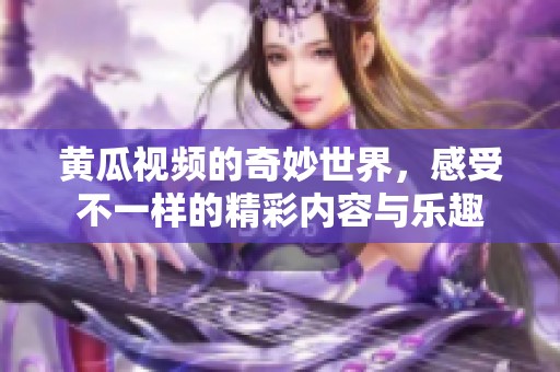 黄瓜视频的奇妙世界，感受不一样的精彩内容与乐趣