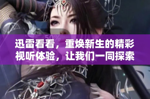 迅雷看看，重焕新生的精彩视听体验，让我们一同探索未来的可能性