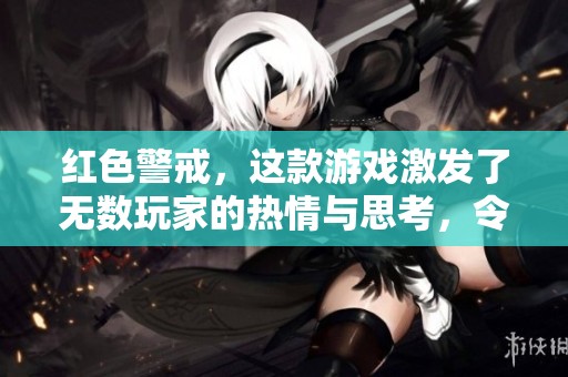 红色警戒，这款游戏激发了无数玩家的热情与思考，令人回味无穷。