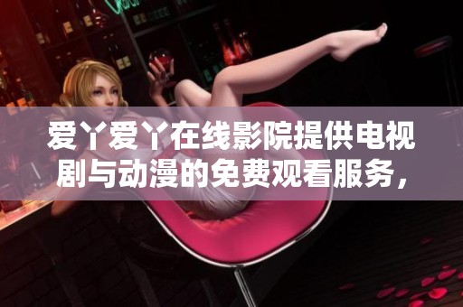 爱丫爱丫在线影院提供电视剧与动漫的免费观看服务，尽享精彩内容