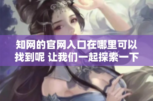 知网的官网入口在哪里可以找到呢 让我们一起探索一下吧