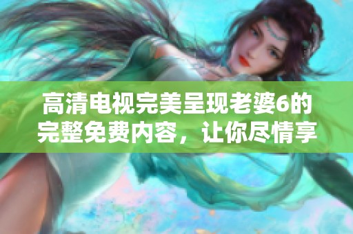 高清电视完美呈现老婆6的完整免费内容，让你尽情享受精彩节目