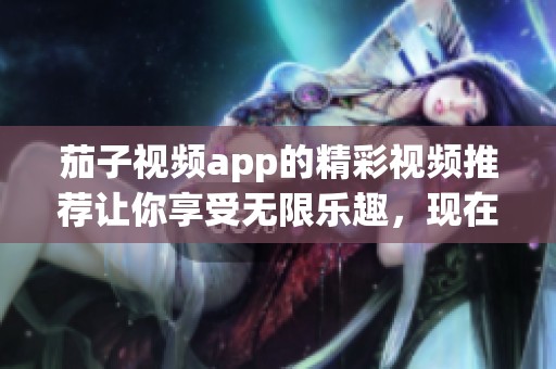 茄子视频app的精彩视频推荐让你享受无限乐趣，现在就来体验吧