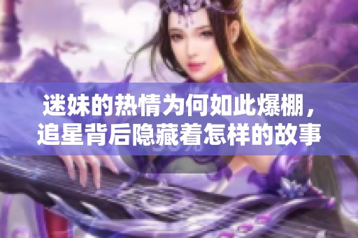 迷妹的热情为何如此爆棚，追星背后隐藏着怎样的故事
