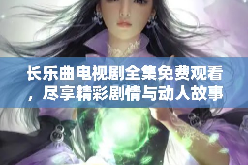 长乐曲电视剧全集免费观看，尽享精彩剧情与动人故事内容