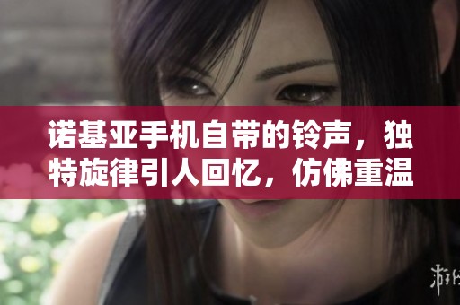 诺基亚手机自带的铃声，独特旋律引人回忆，仿佛重温青春时光。
