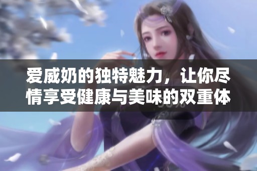 爱威奶的独特魅力，让你尽情享受健康与美味的双重体验。