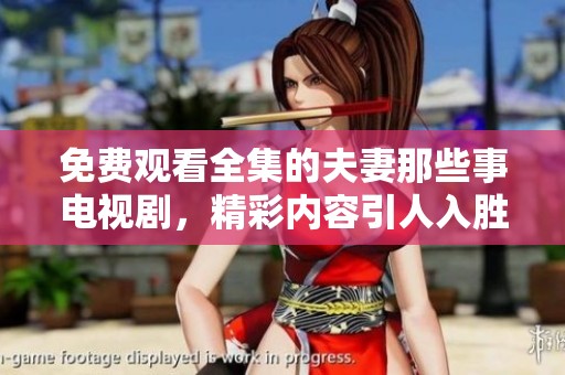 免费观看全集的夫妻那些事电视剧，精彩内容引人入胜不容错过