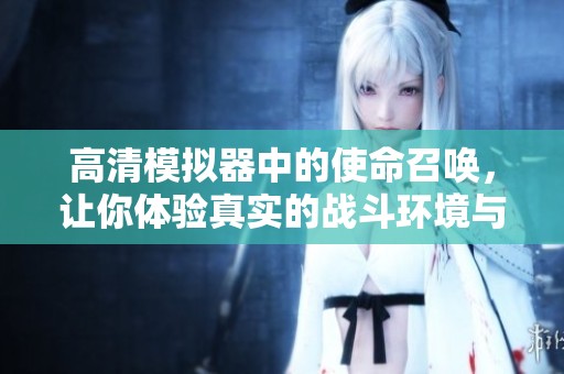 高清模拟器中的使命召唤，让你体验真实的战斗环境与紧张刺激。