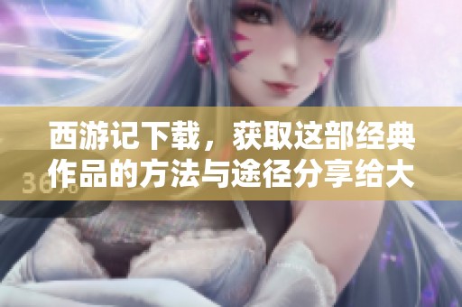 西游记下载，获取这部经典作品的方法与途径分享给大家