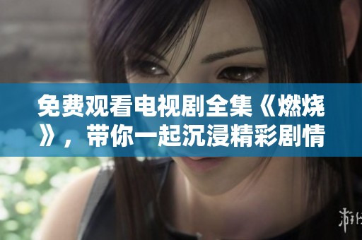 免费观看电视剧全集《燃烧》，带你一起沉浸精彩剧情中！