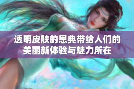 透明皮肤的恩典带给人们的美丽新体验与魅力所在
