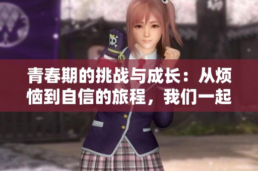 青春期的挑战与成长：从烦恼到自信的旅程，我们一起探索。