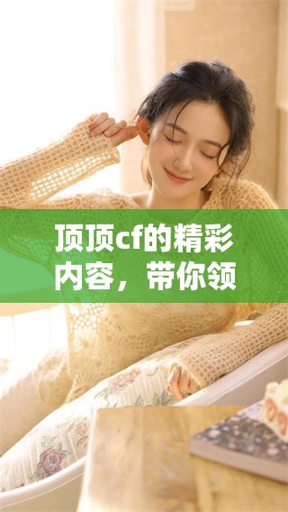 顶顶cf的精彩内容，带你领略不一样的游戏体验！