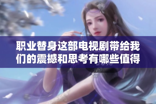 职业替身这部电视剧带给我们的震撼和思考有哪些值得关注的呢