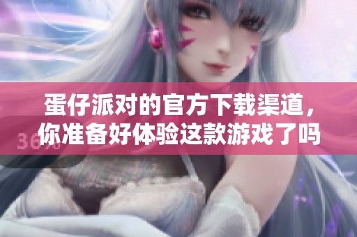 蛋仔派对的官方下载渠道，你准备好体验这款游戏了吗？