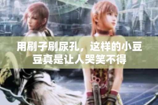 用刷子刷尿孔，这样的小豆豆真是让人哭笑不得