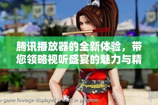 腾讯播放器的全新体验，带您领略视听盛宴的魅力与精彩