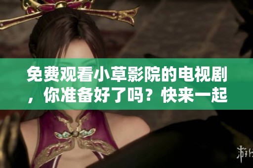 免费观看小草影院的电视剧，你准备好了吗？快来一起享受吧！