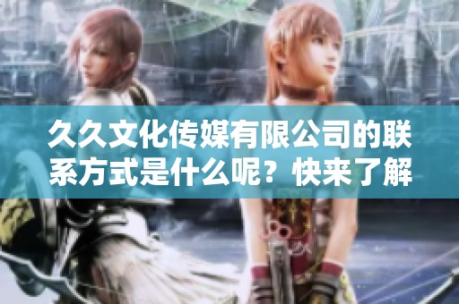 **文化传媒有限公司的联系方式是什么呢？快来了解电话吧！