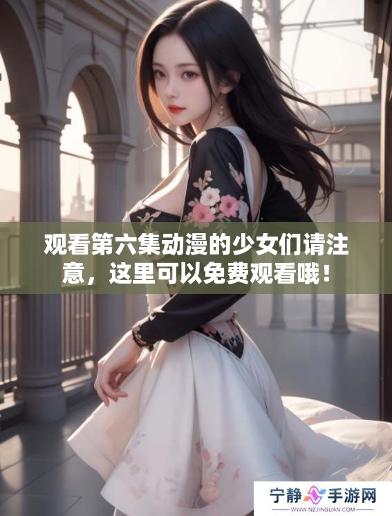 观看第六集动漫的少女们请注意，这里可以免费观看哦！
