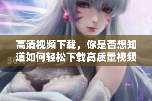 高清视频下载，你是否想知道如何轻松下载高质量视频呢
