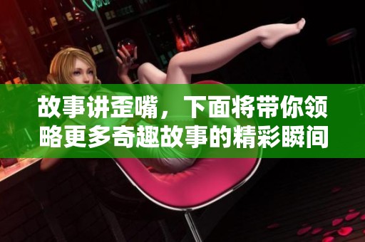 故事讲歪嘴，下面将带你领略更多奇趣故事的精彩瞬间！
