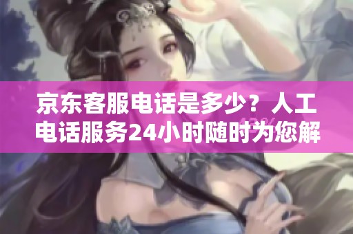 京东客服电话是多少？人工电话服务24小时随时为您解答。