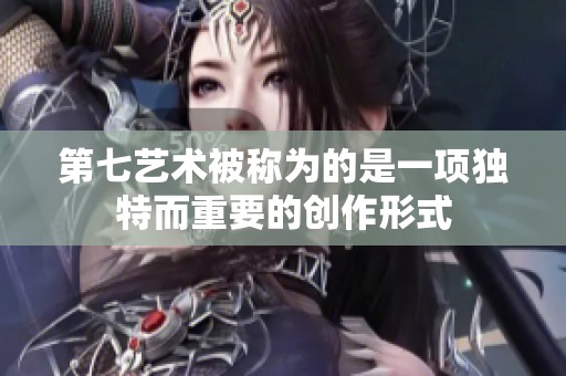 第七艺术被称为的是一项独特而重要的创作形式