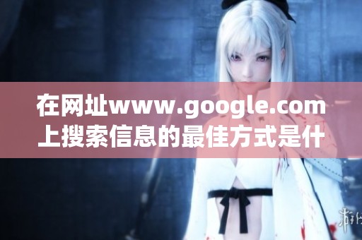 在网址www.google.com上搜索信息的最佳方式是什么呢？你知道吗？