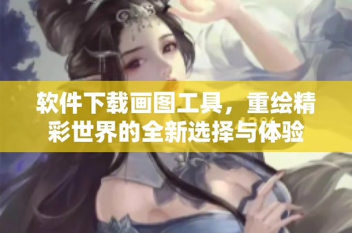 软件下载画图工具，重绘精彩世界的全新选择与体验
