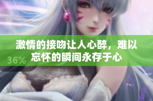 激情的接吻让人心醉，难以忘怀的瞬间永存于心