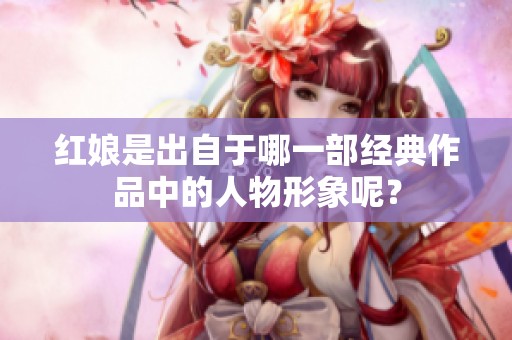 红娘是出自于哪一部经典作品中的人物形象呢？