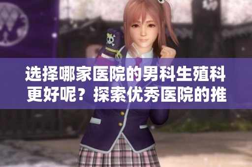 选择哪家医院的男科生殖科更好呢？探索优秀医院的推荐与评价