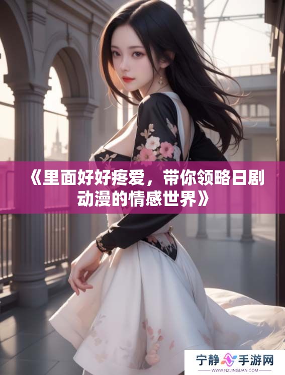 《里面好好疼爱，带你领略日剧动漫的情感世界》